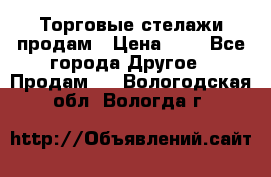 Торговые стелажи продам › Цена ­ 1 - Все города Другое » Продам   . Вологодская обл.,Вологда г.